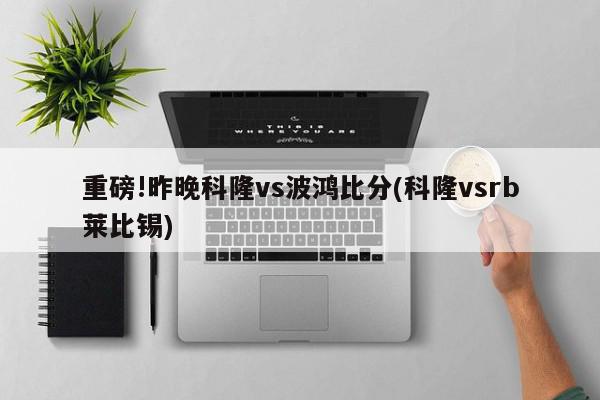 重磅!昨晚科隆vs波鸿比分(科隆vsrb莱比锡)