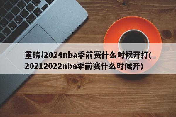 重磅!2024nba季前赛什么时候开打(20212022nba季前赛什么时候开)