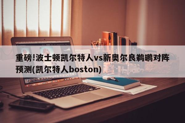 重磅!波士顿凯尔特人vs新奥尔良鹈鹕对阵预测(凯尔特人boston)