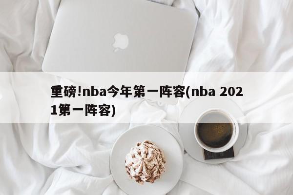 重磅!nba今年第一阵容(nba 2021第一阵容)