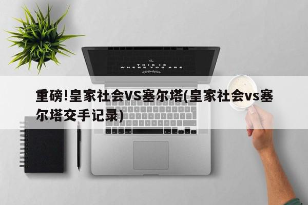 重磅!皇家社会VS塞尔塔(皇家社会vs塞尔塔交手记录)