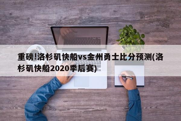 重磅!洛杉矶快船vs金州勇士比分预测(洛杉矶快船2020季后赛)