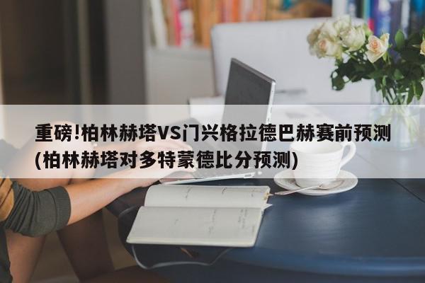 重磅!柏林赫塔VS门兴格拉德巴赫赛前预测(柏林赫塔对多特蒙德比分预测)