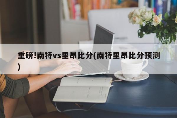 重磅!南特vs里昂比分(南特里昂比分预测)