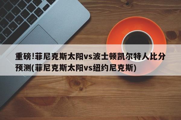 重磅!菲尼克斯太阳vs波士顿凯尔特人比分预测(菲尼克斯太阳vs纽约尼克斯)