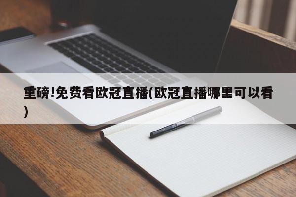 重磅!免费看欧冠直播(欧冠直播哪里可以看)