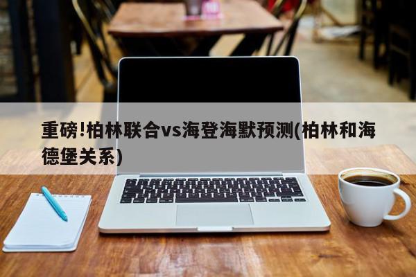 重磅!柏林联合vs海登海默预测(柏林和海德堡关系)