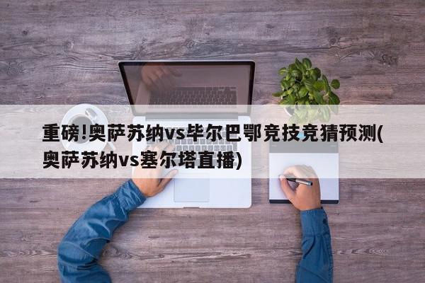 重磅!奥萨苏纳vs毕尔巴鄂竞技竞猜预测(奥萨苏纳vs塞尔塔直播)