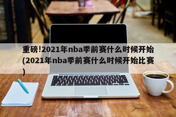 重磅!2021年nba季前赛什么时候开始(2021年nba季前赛什么时候开始比赛)