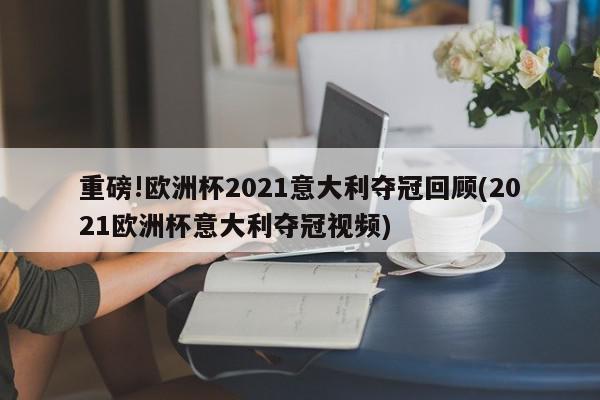 重磅!欧洲杯2021意大利夺冠回顾(2021欧洲杯意大利夺冠视频)