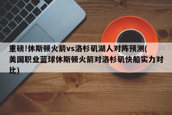 重磅!休斯顿火箭vs洛杉矶湖人对阵预测(美国职业蓝球休斯顿火箭对洛杉矶快船实力对比)