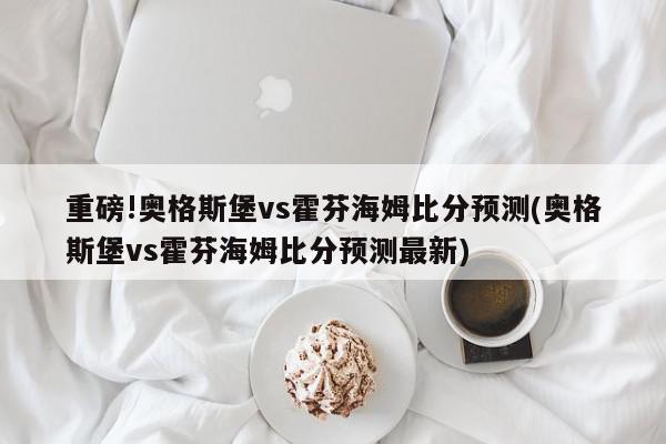 重磅!奥格斯堡vs霍芬海姆比分预测(奥格斯堡vs霍芬海姆比分预测最新)