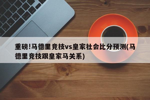 重磅!马德里竞技vs皇家社会比分预测(马德里竞技跟皇家马关系)