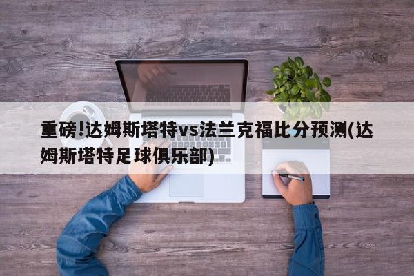 重磅!达姆斯塔特vs法兰克福比分预测(达姆斯塔特足球俱乐部)