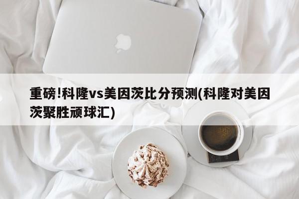 重磅!科隆vs美因茨比分预测(科隆对美因茨聚胜顽球汇)