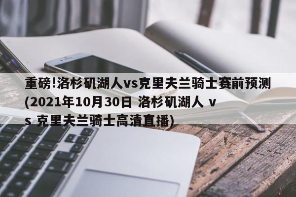 重磅!洛杉矶湖人vs克里夫兰骑士赛前预测(2021年10月30日 洛杉矶湖人 vs 克里夫兰骑士高清直播)