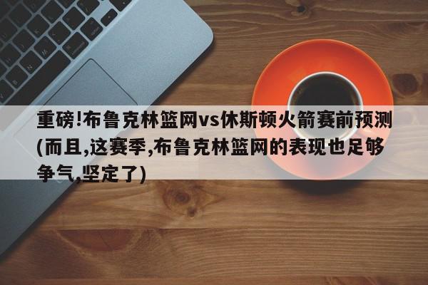 重磅!布鲁克林篮网vs休斯顿火箭赛前预测(而且,这赛季,布鲁克林篮网的表现也足够争气,坚定了)