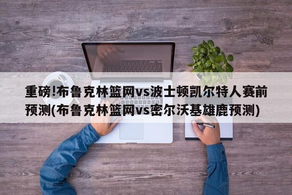 重磅!布鲁克林篮网vs波士顿凯尔特人赛前预测(布鲁克林篮网vs密尔沃基雄鹿预测)