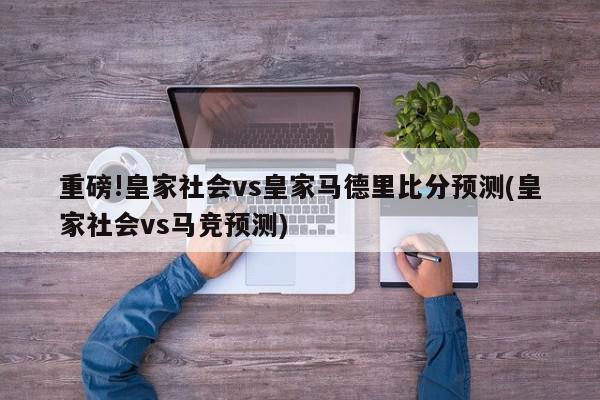 重磅!皇家社会vs皇家马德里比分预测(皇家社会vs马竞预测)