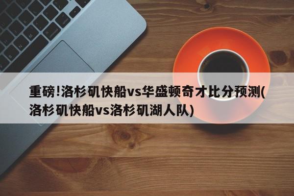 重磅!洛杉矶快船vs华盛顿奇才比分预测(洛杉矶快船vs洛杉矶湖人队)