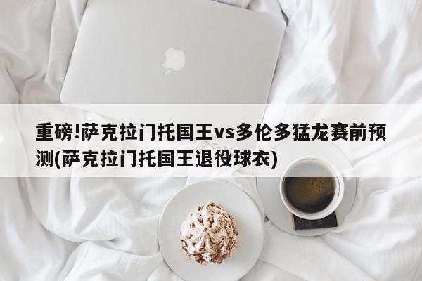 重磅!萨克拉门托国王vs多伦多猛龙赛前预测(萨克拉门托国王退役球衣)