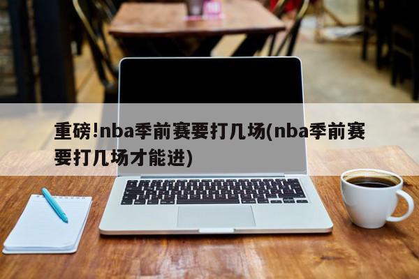 重磅!nba季前赛要打几场(nba季前赛要打几场才能进)