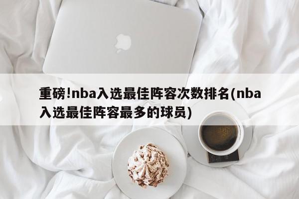 重磅!nba入选最佳阵容次数排名(nba入选最佳阵容最多的球员)