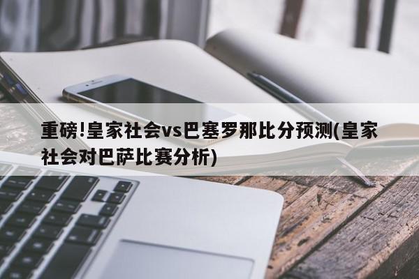 重磅!皇家社会vs巴塞罗那比分预测(皇家社会对巴萨比赛分析)