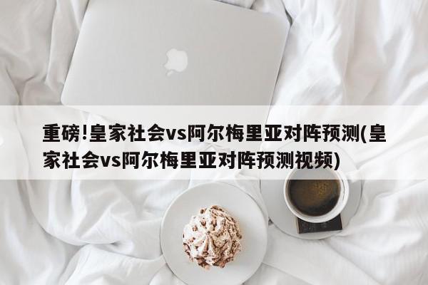 重磅!皇家社会vs阿尔梅里亚对阵预测(皇家社会vs阿尔梅里亚对阵预测视频)