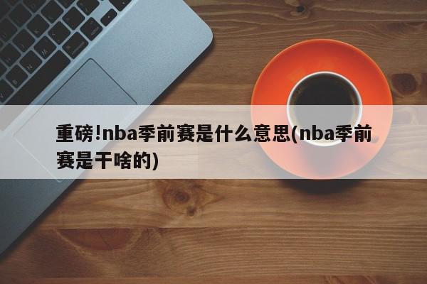 重磅!nba季前赛是什么意思(nba季前赛是干啥的)