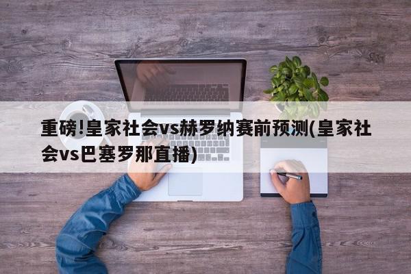 重磅!皇家社会vs赫罗纳赛前预测(皇家社会vs巴塞罗那直播)