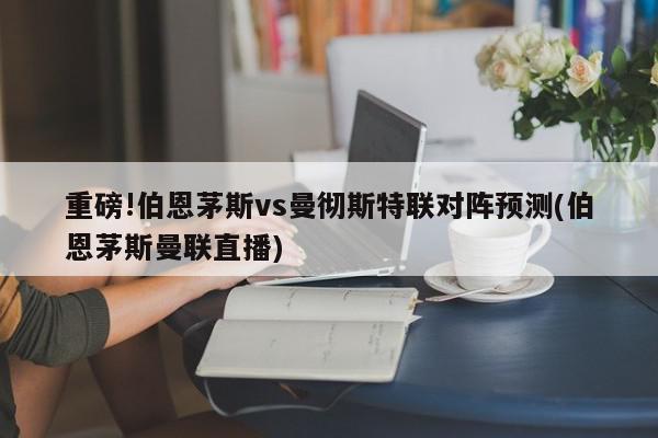 重磅!伯恩茅斯vs曼彻斯特联对阵预测(伯恩茅斯曼联直播)