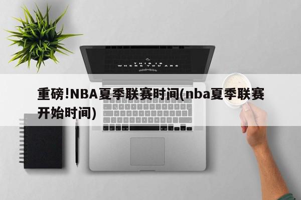 重磅!NBA夏季联赛时间(nba夏季联赛开始时间)