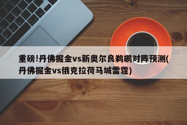 重磅!丹佛掘金vs新奥尔良鹈鹕对阵预测(丹佛掘金vs俄克拉荷马城雷霆)