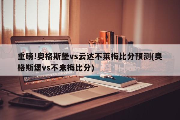 重磅!奥格斯堡vs云达不莱梅比分预测(奥格斯堡vs不来梅比分)