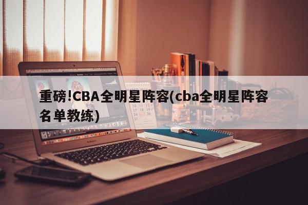 重磅!CBA全明星阵容(cba全明星阵容名单教练)