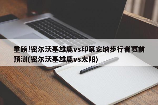 重磅!密尔沃基雄鹿vs印第安纳步行者赛前预测(密尔沃基雄鹿vs太阳)