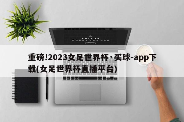 重磅!2023女足世界杯·买球-app下载(女足世界杯直播平台)