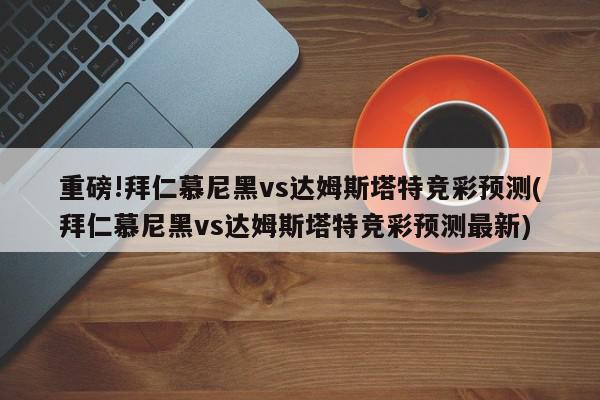 重磅!拜仁慕尼黑vs达姆斯塔特竞彩预测(拜仁慕尼黑vs达姆斯塔特竞彩预测最新)