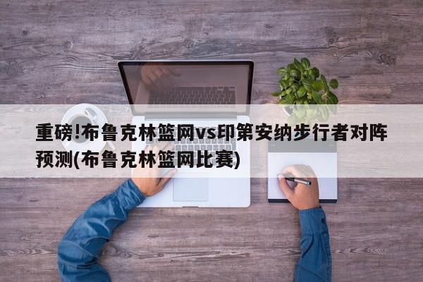 重磅!布鲁克林篮网vs印第安纳步行者对阵预测(布鲁克林篮网比赛)