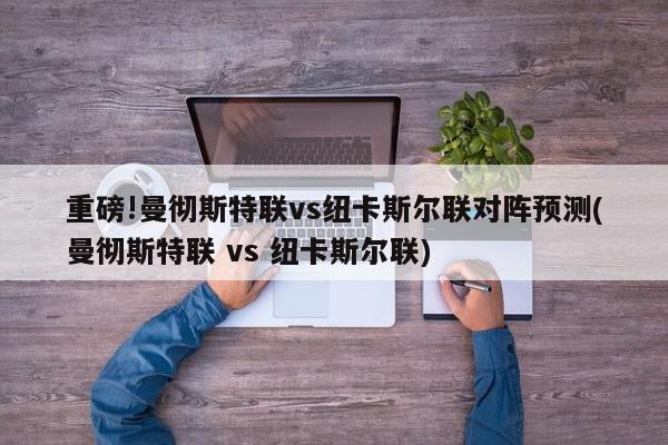 重磅!曼彻斯特联vs纽卡斯尔联对阵预测(曼彻斯特联 vs 纽卡斯尔联)