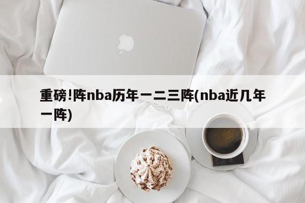 重磅!阵nba历年一二三阵(nba近几年一阵)