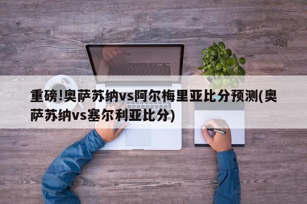 重磅!奥萨苏纳vs阿尔梅里亚比分预测(奥萨苏纳vs塞尔利亚比分)