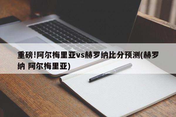 重磅!阿尔梅里亚vs赫罗纳比分预测(赫罗纳 阿尔梅里亚)