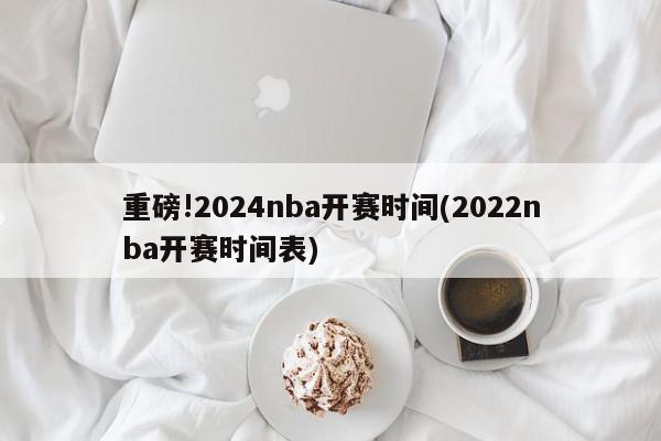 重磅!2024nba开赛时间(2022nba开赛时间表)