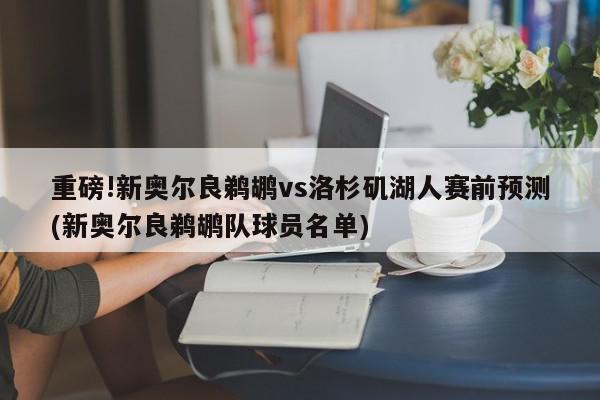 重磅!新奥尔良鹈鹕vs洛杉矶湖人赛前预测(新奥尔良鹈鹕队球员名单)