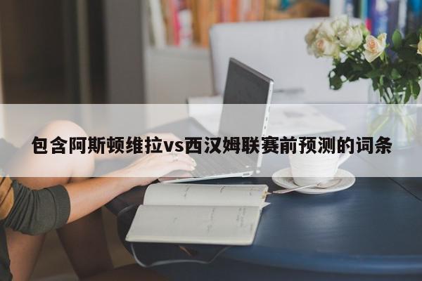 包含阿斯顿维拉vs西汉姆联赛前预测的词条