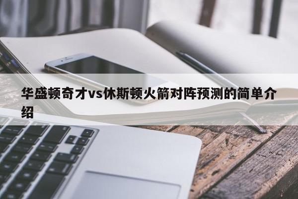 华盛顿奇才vs休斯顿火箭对阵预测的简单介绍