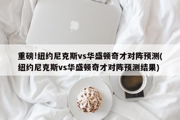 重磅!纽约尼克斯vs华盛顿奇才对阵预测(纽约尼克斯vs华盛顿奇才对阵预测结果)