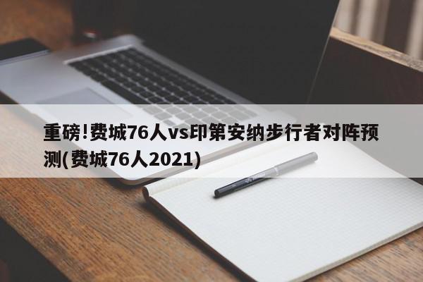 重磅!费城76人vs印第安纳步行者对阵预测(费城76人2021)